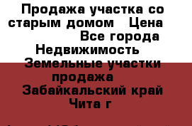 Продажа участка со старым домом › Цена ­ 2 000 000 - Все города Недвижимость » Земельные участки продажа   . Забайкальский край,Чита г.